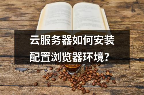 云服务器如何安装配置浏览器环境？