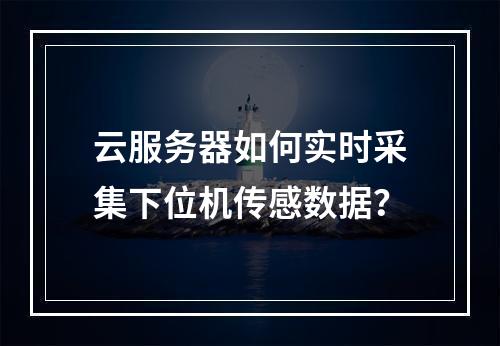 云服务器如何实时采集下位机传感数据？
