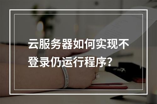 云服务器如何实现不登录仍运行程序？