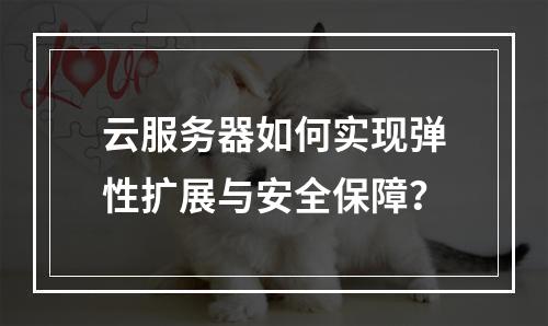 云服务器如何实现弹性扩展与安全保障？