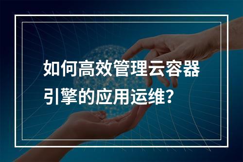 如何高效管理云容器引擎的应用运维?