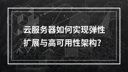 云服务器如何实现弹性扩展与高可用性架构？