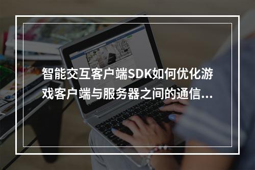 智能交互客户端SDK如何优化游戏客户端与服务器之间的通信?