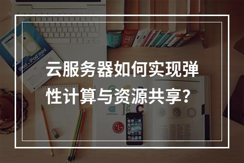 云服务器如何实现弹性计算与资源共享？