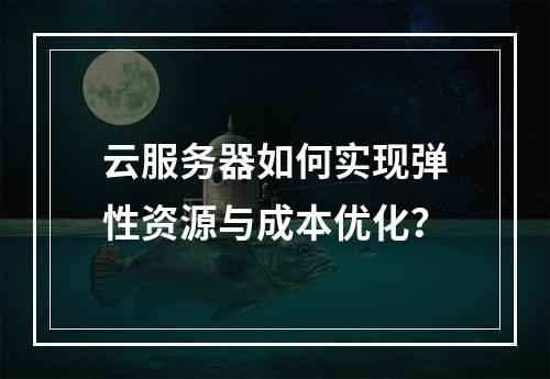 云服务器如何实现弹性资源与成本优化？