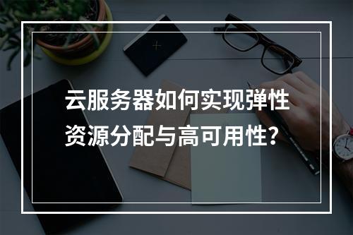 云服务器如何实现弹性资源分配与高可用性？