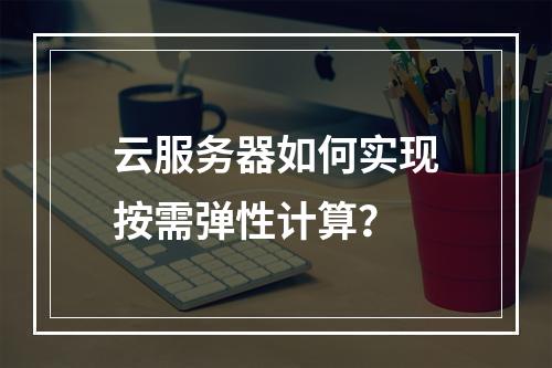 云服务器如何实现按需弹性计算？