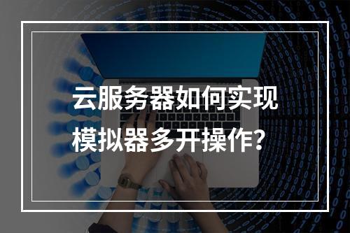 云服务器如何实现模拟器多开操作？