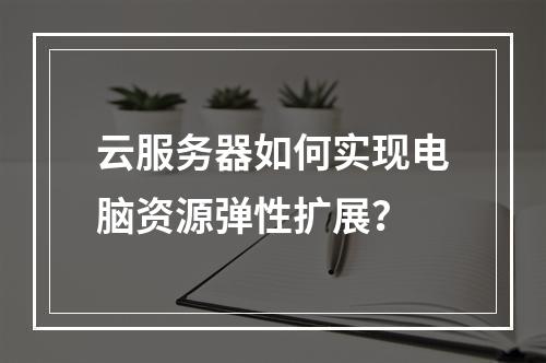 云服务器如何实现电脑资源弹性扩展？