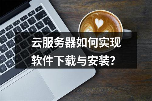 云服务器如何实现软件下载与安装？
