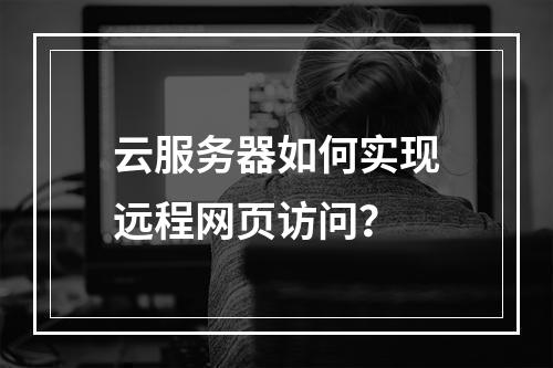 云服务器如何实现远程网页访问？