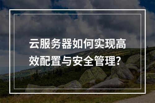 云服务器如何实现高效配置与安全管理？