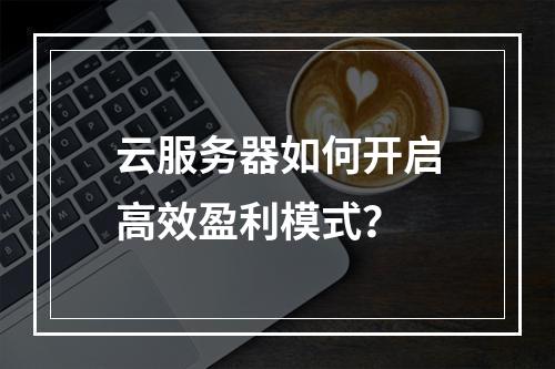 云服务器如何开启高效盈利模式？