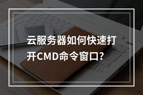 云服务器如何快速打开CMD命令窗口？