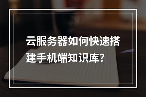 云服务器如何快速搭建手机端知识库？