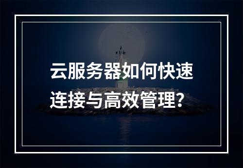 云服务器如何快速连接与高效管理？