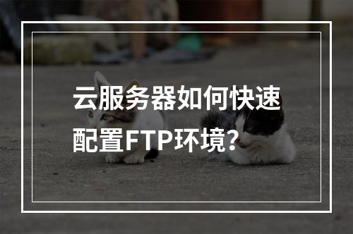 云服务器如何快速配置FTP环境？
