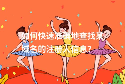 如何快速准确地查找某域名的注册人信息?