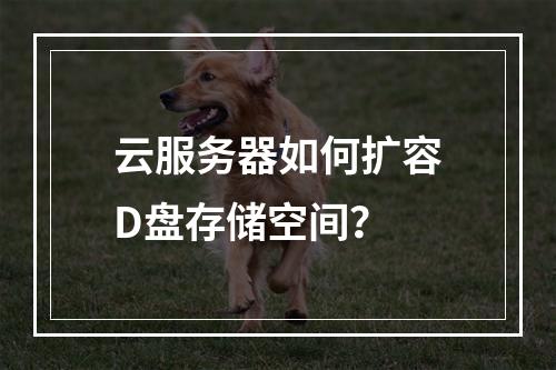 云服务器如何扩容D盘存储空间？
