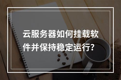 云服务器如何挂载软件并保持稳定运行？
