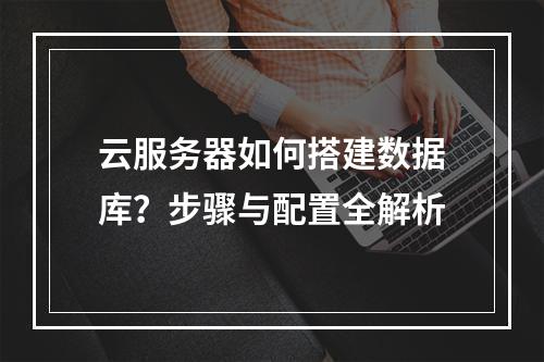 云服务器如何搭建数据库？步骤与配置全解析