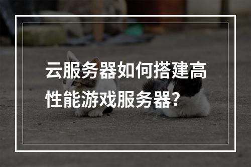 云服务器如何搭建高性能游戏服务器？
