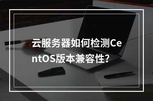 云服务器如何检测CentOS版本兼容性？