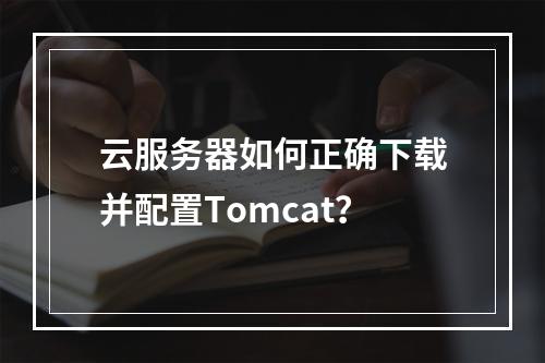 云服务器如何正确下载并配置Tomcat？