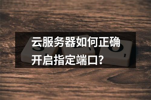 云服务器如何正确开启指定端口？
