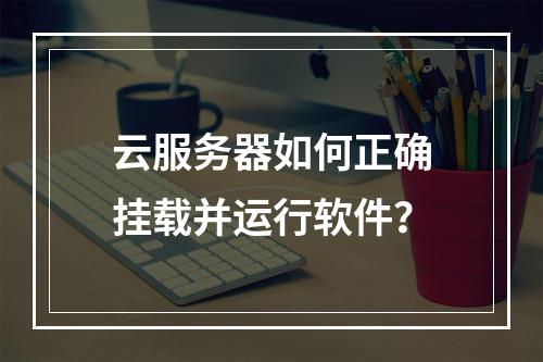云服务器如何正确挂载并运行软件？