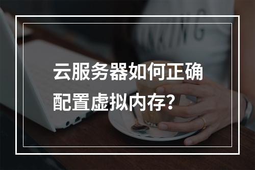云服务器如何正确配置虚拟内存？