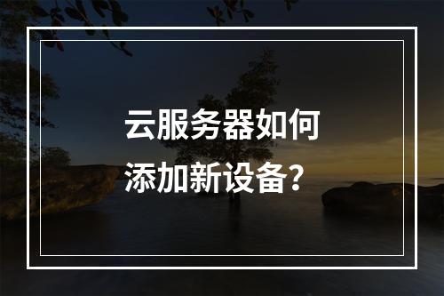 云服务器如何添加新设备？