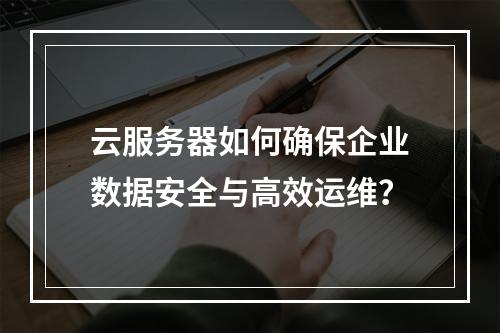云服务器如何确保企业数据安全与高效运维？