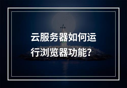 云服务器如何运行浏览器功能？