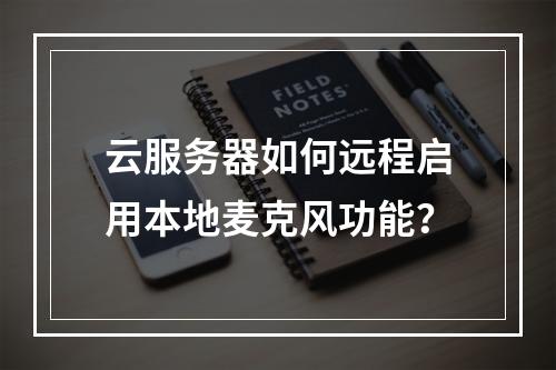 云服务器如何远程启用本地麦克风功能？