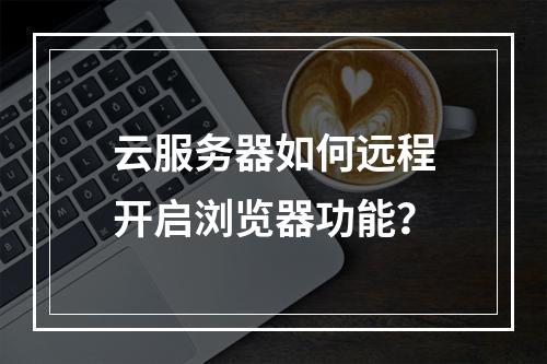 云服务器如何远程开启浏览器功能？