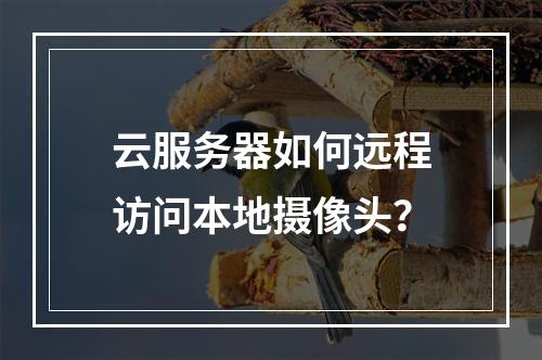 云服务器如何远程访问本地摄像头？