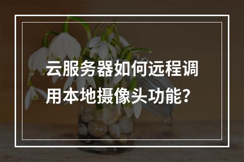 云服务器如何远程调用本地摄像头功能？