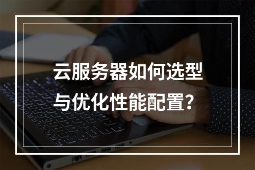 云服务器如何选型与优化性能配置？