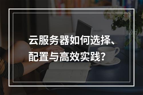 云服务器如何选择、配置与高效实践？