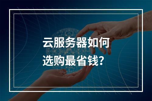 云服务器如何选购最省钱？