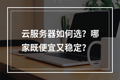 云服务器如何选？哪家既便宜又稳定？