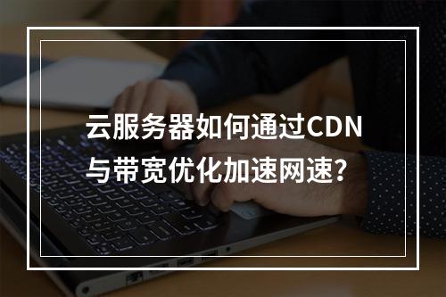 云服务器如何通过CDN与带宽优化加速网速？