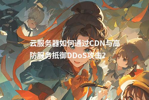 云服务器如何通过CDN与高防服务抵御DDoS攻击？