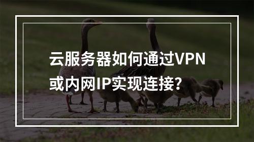 云服务器如何通过VPN或内网IP实现连接？