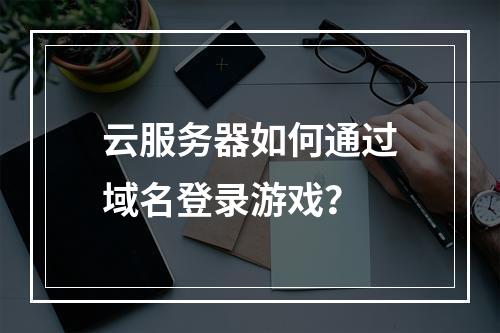 云服务器如何通过域名登录游戏？