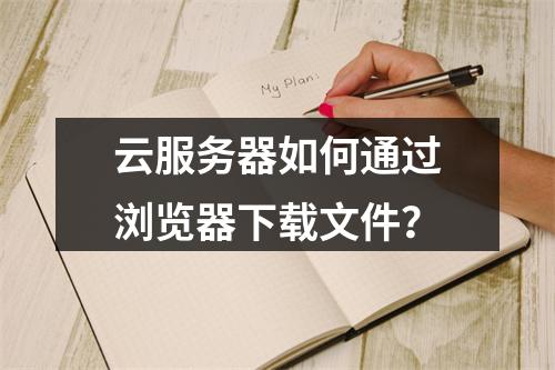 云服务器如何通过浏览器下载文件？