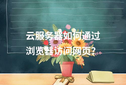 云服务器如何通过浏览器访问网页？