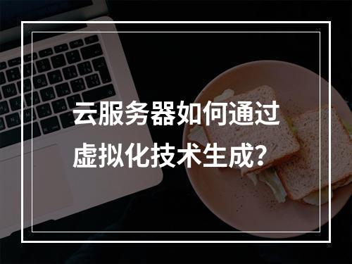 云服务器如何通过虚拟化技术生成？