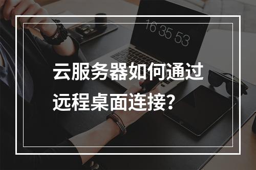 云服务器如何通过远程桌面连接？
